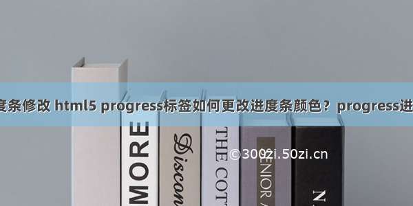 html进度条修改 html5 progress标签如何更改进度条颜色？progress进度条详解