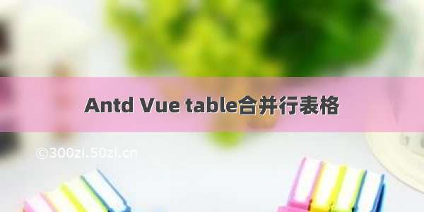 Antd Vue table合并行表格