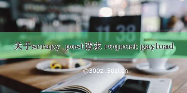 关于scrapy  post请求 request payload