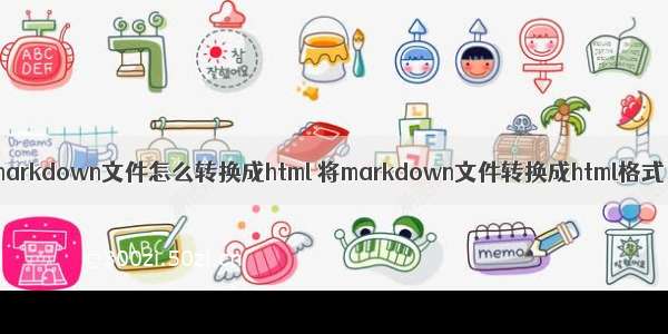 markdown文件怎么转换成html 将markdown文件转换成html格式