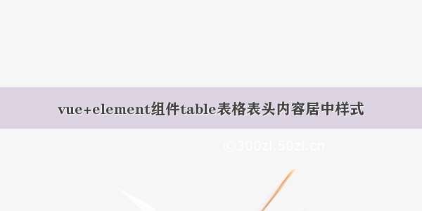 vue+element组件table表格表头内容居中样式