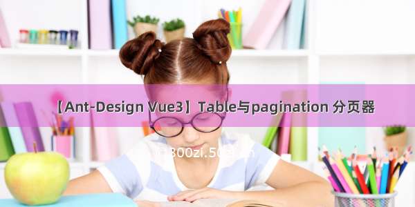 【Ant-Design Vue3】Table与pagination 分页器