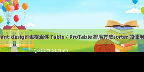 ant-design 表格组件 Table / ProTable 排序方法sorter 的使用