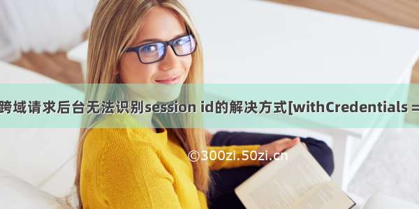 Ajax跨域请求后台无法识别session id的解决方式[withCredentials = true]