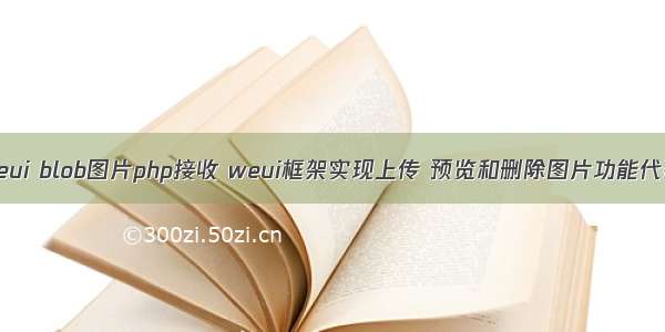 weui blob图片php接收 weui框架实现上传 预览和删除图片功能代码