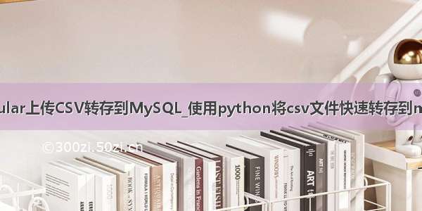 angular上传CSV转存到MySQL_使用python将csv文件快速转存到mysql