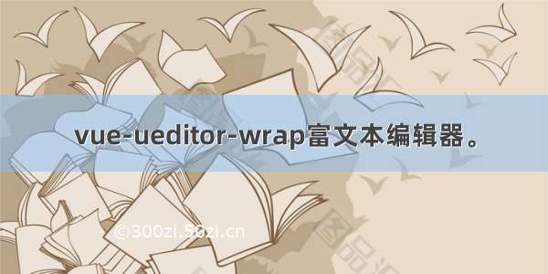 vue-ueditor-wrap富文本编辑器。