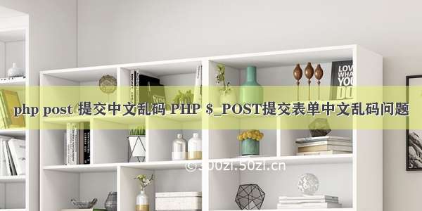 php post 提交中文乱码 PHP $_POST提交表单中文乱码问题