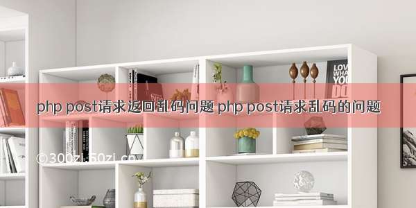 php post请求返回乱码问题 php post请求乱码的问题