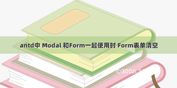 antd中 Modal 和Form一起使用时 Form表单清空