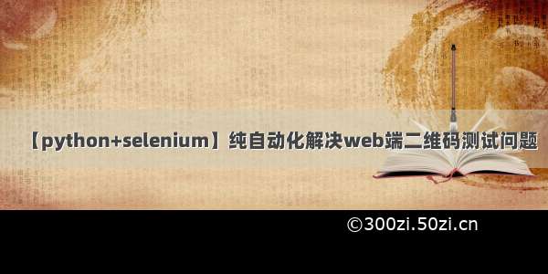 【python+selenium】纯自动化解决web端二维码测试问题