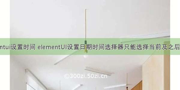 elementui设置时间 elementUI设置日期时间选择器只能选择当前及之后的时间