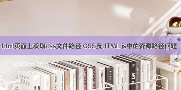 html页面上获取css文件路径 CSS及HTML js中的资源路径问题