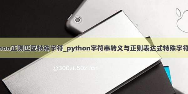 python正则匹配特殊字符_python字符串转义与正则表达式特殊字符转义
