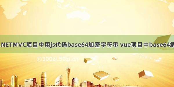 在.NETMVC项目中用js代码base64加密字符串 vue项目中base64解密