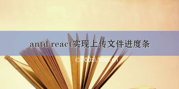 antd react实现上传文件进度条