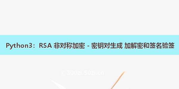 Python3：RSA 非对称加密 - 密钥对生成 加解密和签名验签