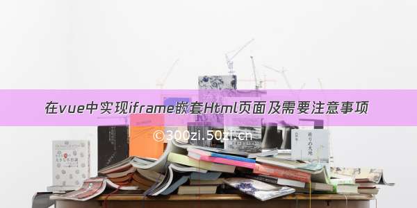 在vue中实现iframe嵌套Html页面及需要注意事项