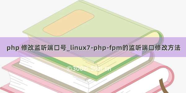 php 修改监听端口号_linux7-php-fpm的监听端口修改方法