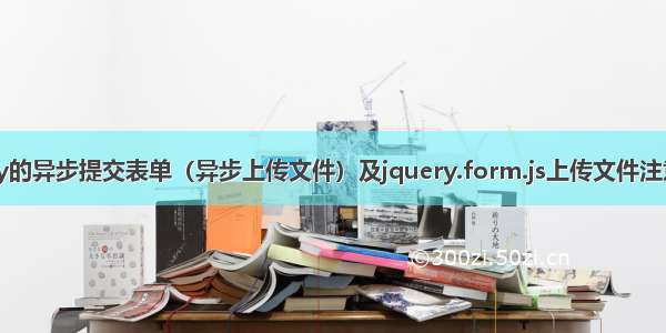 jquery的异步提交表单（异步上传文件）及jquery.form.js上传文件注意事项