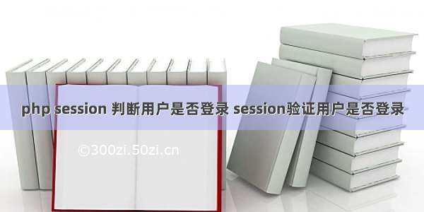 php session 判断用户是否登录 session验证用户是否登录