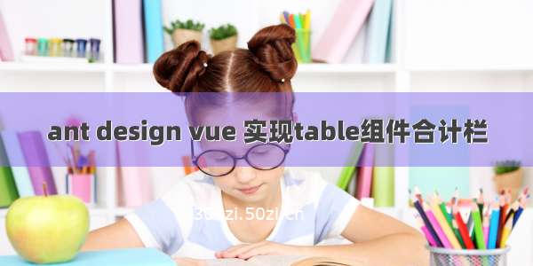 ant design vue 实现table组件合计栏