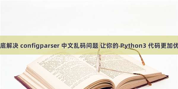 [彻底解决 configparser 中文乱码问题 让你的 Python3 代码更加优雅]