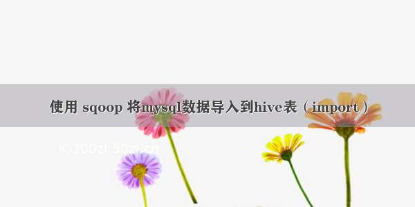 使用 sqoop 将mysql数据导入到hive表（import）