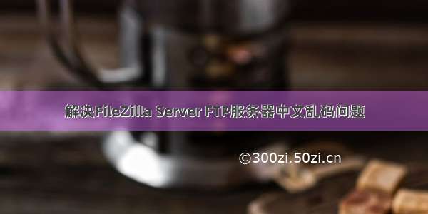 解决FileZilla Server FTP服务器中文乱码问题