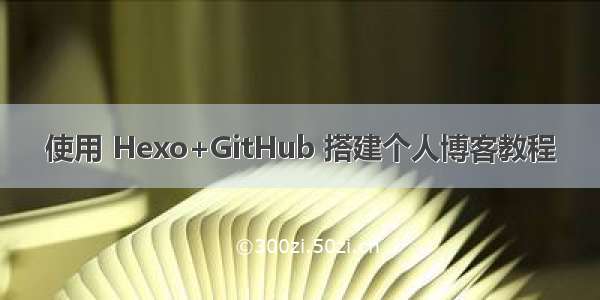 使用 Hexo+GitHub 搭建个人博客教程