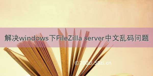 解决windows下FileZilla server中文乱码问题