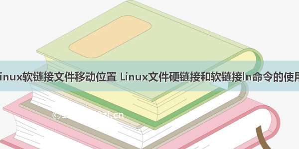 linux软链接文件移动位置 Linux文件硬链接和软链接ln命令的使用