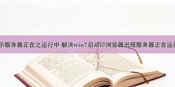 win7打开显示服务器正在之运行中 解决win7启动ie浏览器出现服务器正在运行中提示的具