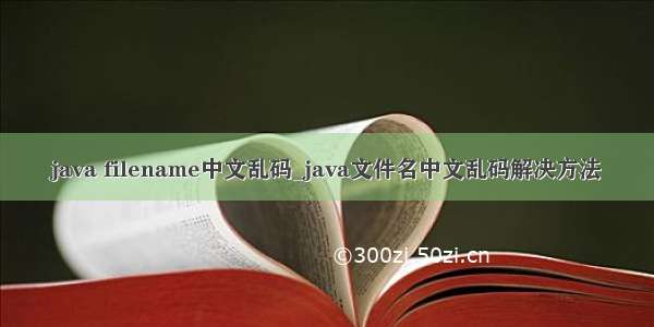 java filename中文乱码_java文件名中文乱码解决方法