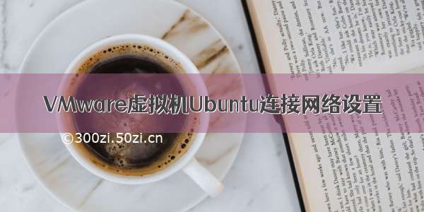 VMware虚拟机Ubuntu连接网络设置