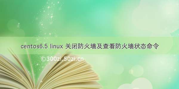 centos6.5 linux 关闭防火墙及查看防火墙状态命令