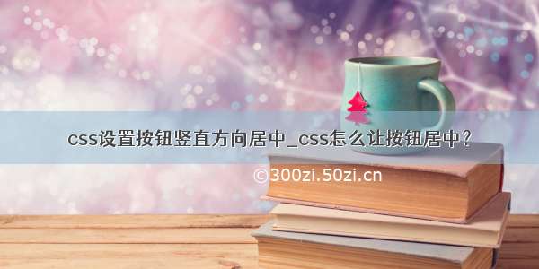 css设置按钮竖直方向居中_css怎么让按钮居中？