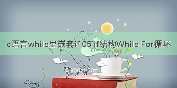 c语言while里嵌套if 05 if结构While For循环