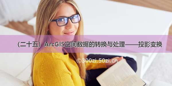 （二十五）ArcGIS空间数据的转换与处理——投影变换