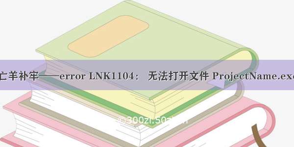 亡羊补牢——error LNK1104： 无法打开文件 ProjectName.exe