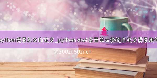 python背景怎么自定义_python xlwt设置单元格的自定义背景颜色