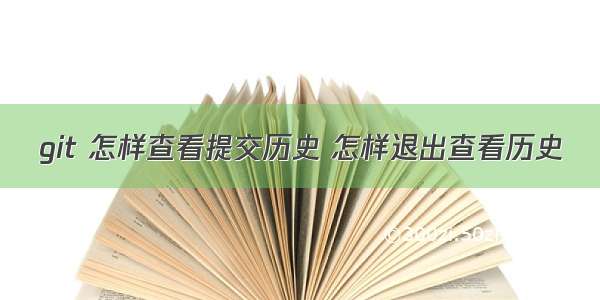 git 怎样查看提交历史 怎样退出查看历史