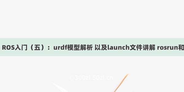 机器人描述性语言 ROS入门（五）：urdf模型解析 以及launch文件讲解 rosrun和roslaunch的区别