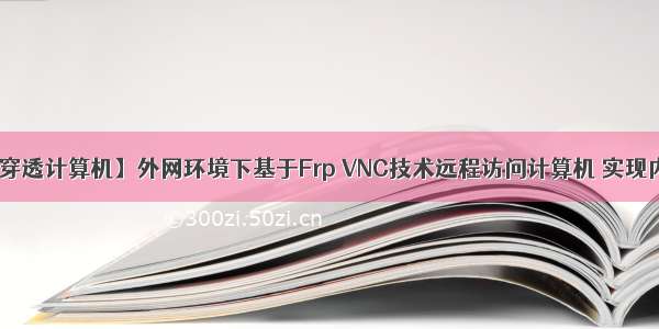 【内网穿透计算机】外网环境下基于Frp VNC技术远程访问计算机 实现内网穿透