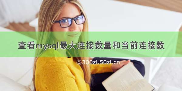 查看mysql最大连接数量和当前连接数