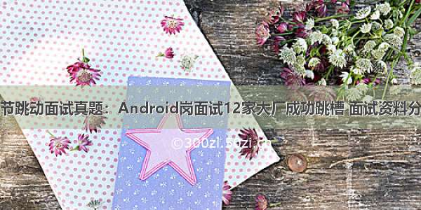 字节跳动面试真题：Android岗面试12家大厂成功跳槽 面试资料分享