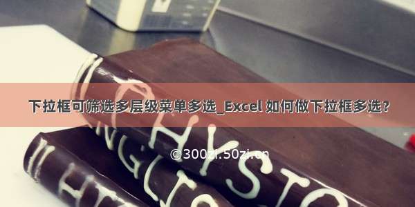 下拉框可筛选多层级菜单多选_Excel 如何做下拉框多选？