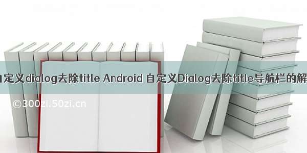 android自定义dialog去除title Android 自定义Dialog去除title导航栏的解决方法