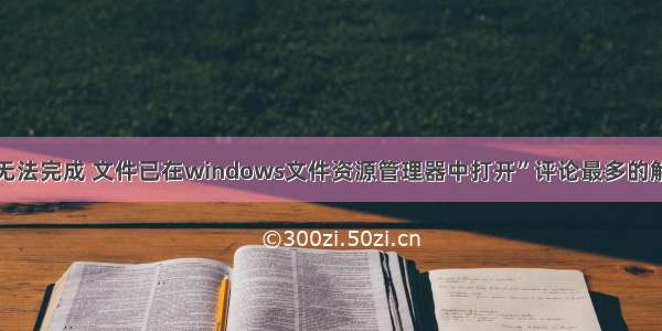 “操作无法完成 文件已在windows文件资源管理器中打开”评论最多的解决办法