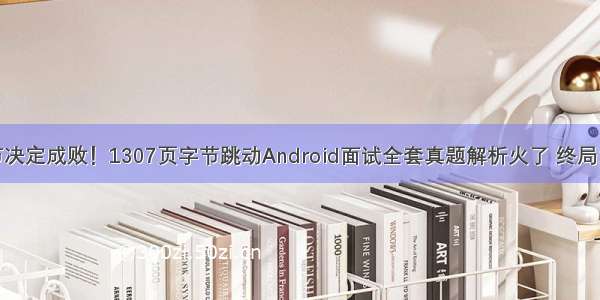 细节决定成败！1307页字节跳动Android面试全套真题解析火了 终局之战